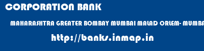 CORPORATION BANK  MAHARASHTRA GREATER BOMBAY MUMBAI MALAD ORLEM- MUMBAI  banks information 